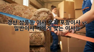 경산 삼풍동 이사 후기: 포장이사 vs 일반이사, 나에게 맞는 이사는?